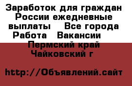 Заработок для граждан России.ежедневные выплаты. - Все города Работа » Вакансии   . Пермский край,Чайковский г.